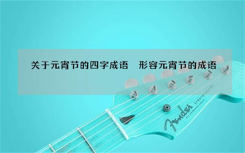 关于元宵节的四字成语 形容元宵节的成语